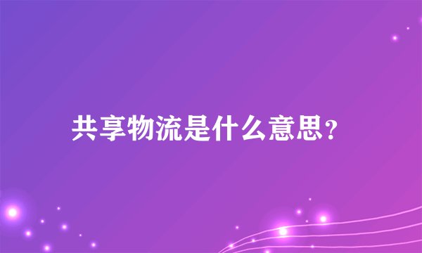 共享物流是什么意思？