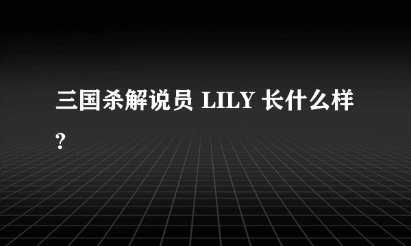 三国杀解说员 LILY 长什么样?