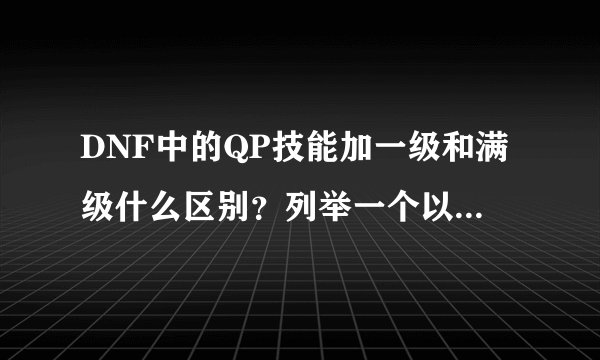 DNF中的QP技能加一级和满级什么区别？列举一个以上例子。