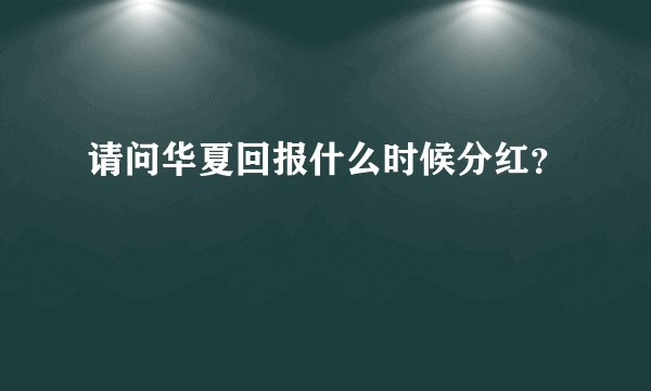 请问华夏回报什么时候分红？
