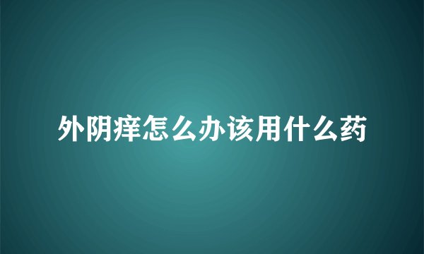 外阴痒怎么办该用什么药