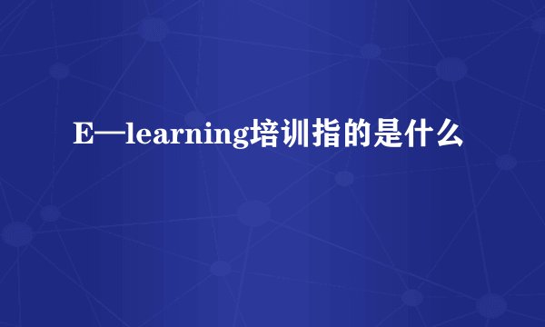 E—learning培训指的是什么