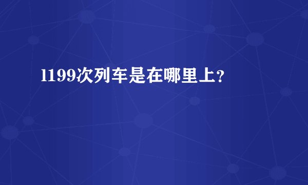 l199次列车是在哪里上？