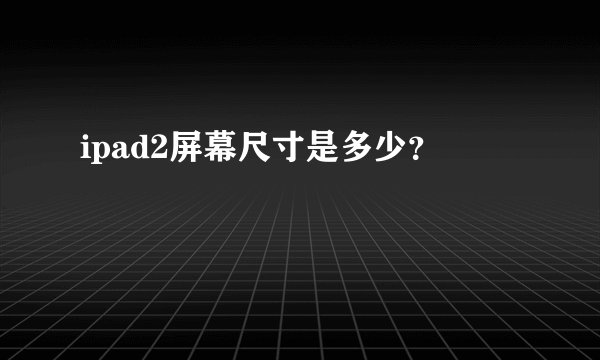 ipad2屏幕尺寸是多少？