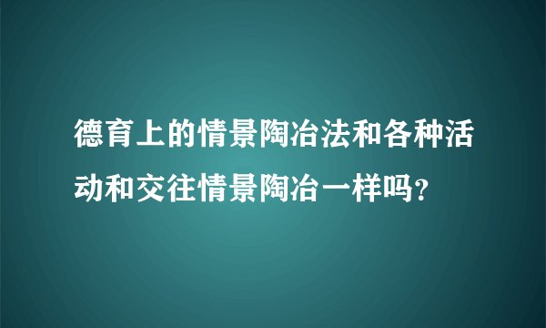 德育上的情景陶冶法和各种活动和交往情景陶冶一样吗？