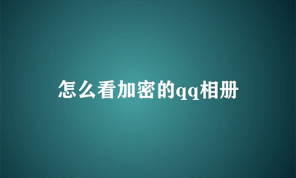 怎么看加密的qq相册