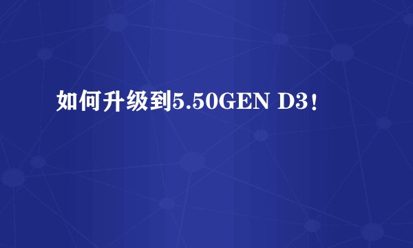 如何升级到5.50GEN D3！