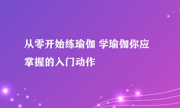 从零开始练瑜伽 学瑜伽你应掌握的入门动作