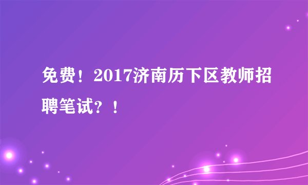 免费！2017济南历下区教师招聘笔试？！