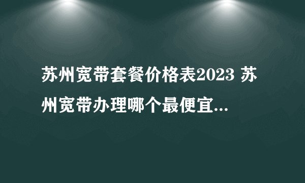 苏州宽带套餐价格表2023 苏州宽带办理哪个最便宜 苏州宽带多少钱一个月