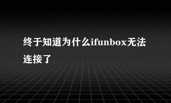 终于知道为什么ifunbox无法连接了