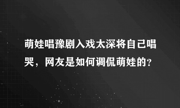 萌娃唱豫剧入戏太深将自己唱哭，网友是如何调侃萌娃的？