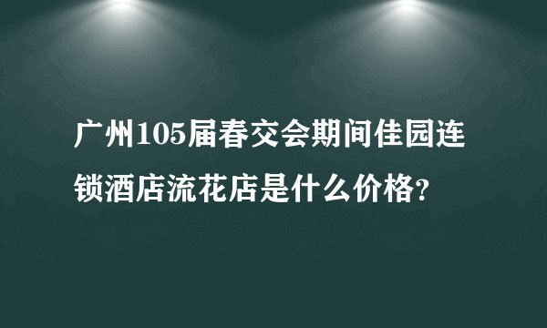 广州105届春交会期间佳园连锁酒店流花店是什么价格？
