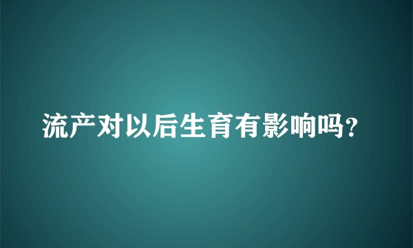 流产对以后生育有影响吗？