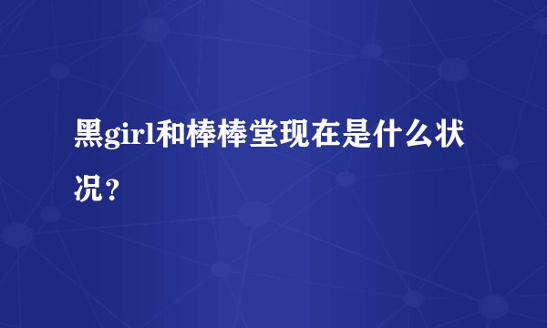 黑girl和棒棒堂现在是什么状况？