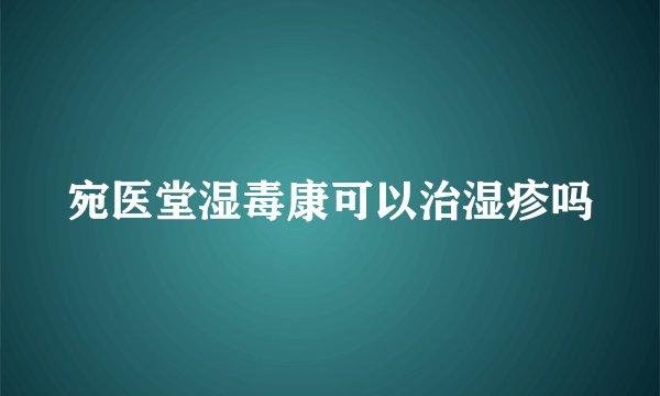 宛医堂湿毒康可以治湿疹吗