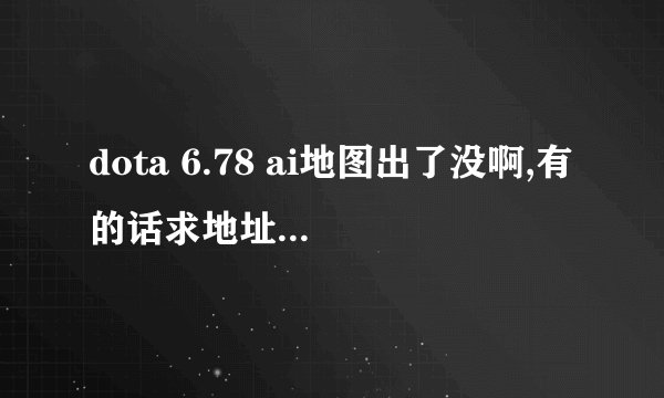 dota 6.78 ai地图出了没啊,有的话求地址,别给我不带ai的