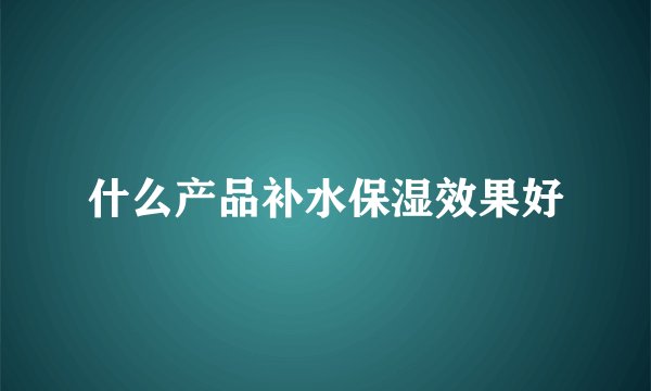 什么产品补水保湿效果好