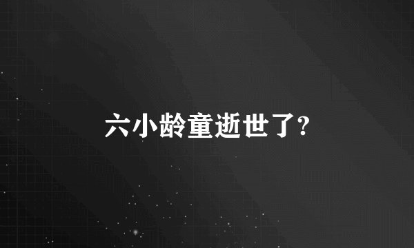 六小龄童逝世了?