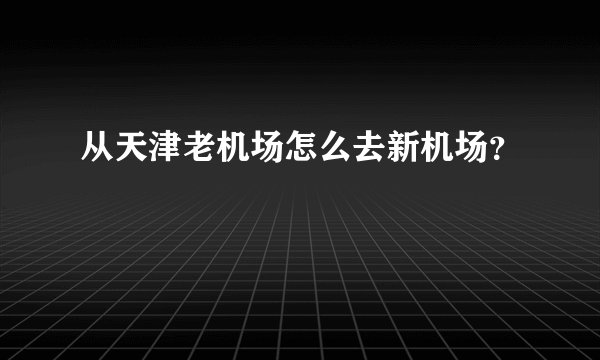 从天津老机场怎么去新机场？