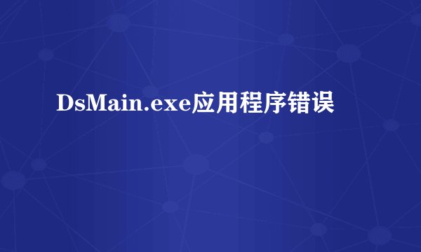 DsMain.exe应用程序错误