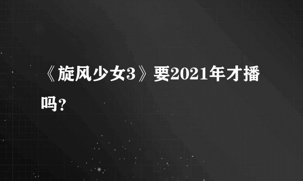 《旋风少女3》要2021年才播吗？