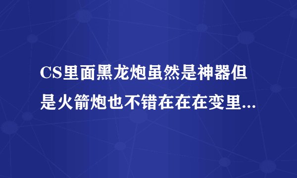 CS里面黑龙炮虽然是神器但是火箭炮也不错在在在变里打红色门火箭炮威力也太小了吧才800左右黑龙跑2000
