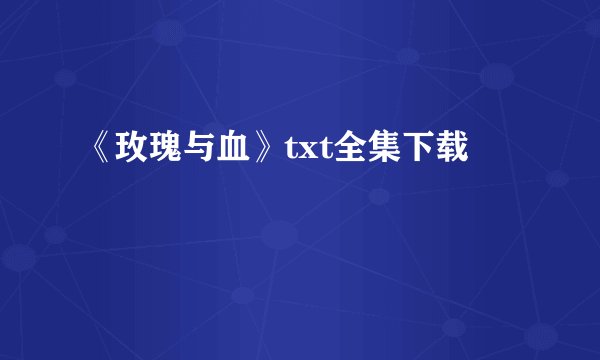 《玫瑰与血》txt全集下载