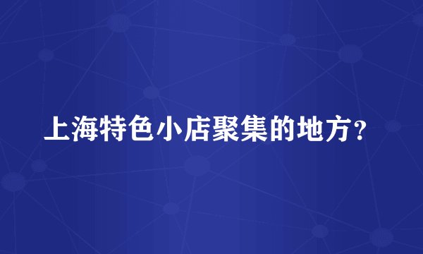 上海特色小店聚集的地方？