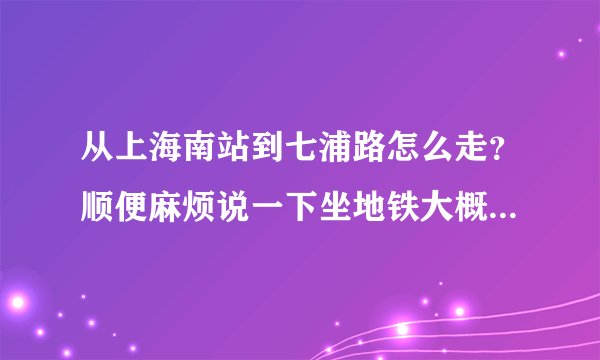 从上海南站到七浦路怎么走？顺便麻烦说一下坐地铁大概要多少钱