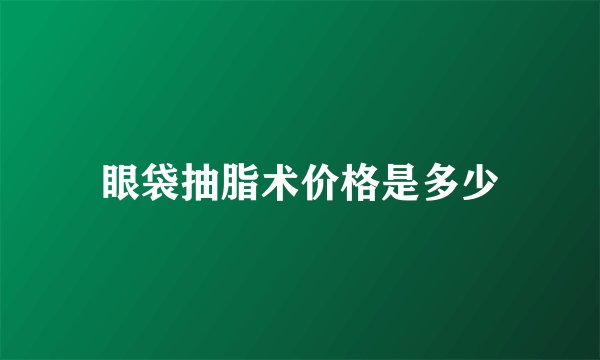 眼袋抽脂术价格是多少