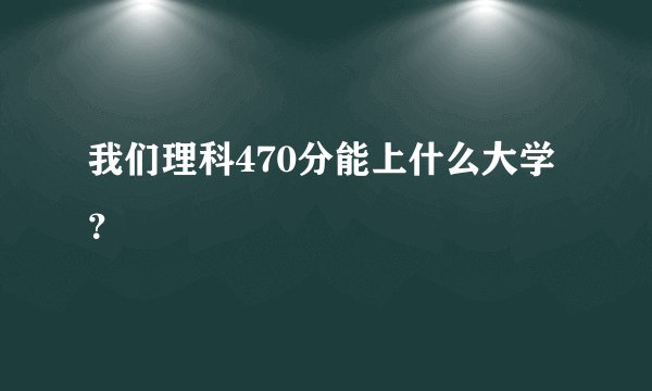 我们理科470分能上什么大学？