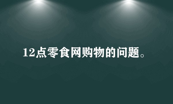 12点零食网购物的问题。