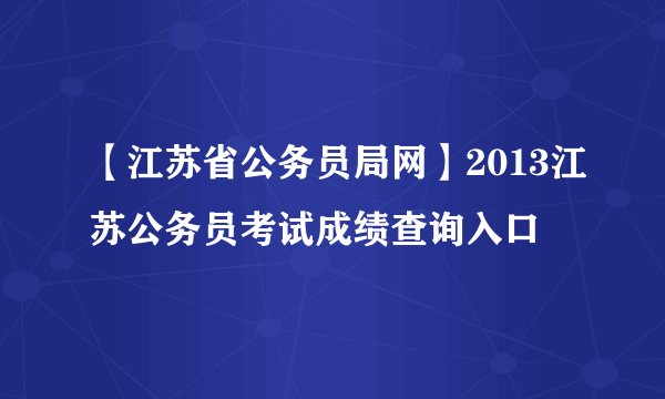 【江苏省公务员局网】2013江苏公务员考试成绩查询入口