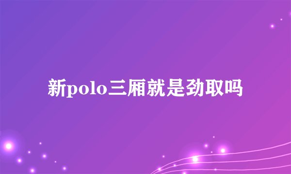 新polo三厢就是劲取吗