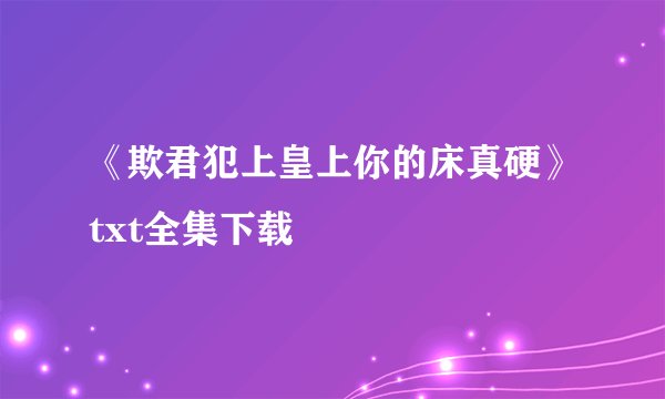 《欺君犯上皇上你的床真硬》txt全集下载