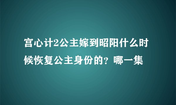 宫心计2公主嫁到昭阳什么时候恢复公主身份的？哪一集