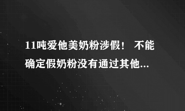 11吨爱他美奶粉涉假！ 不能确定假奶粉没有通过其他渠道流入中国
