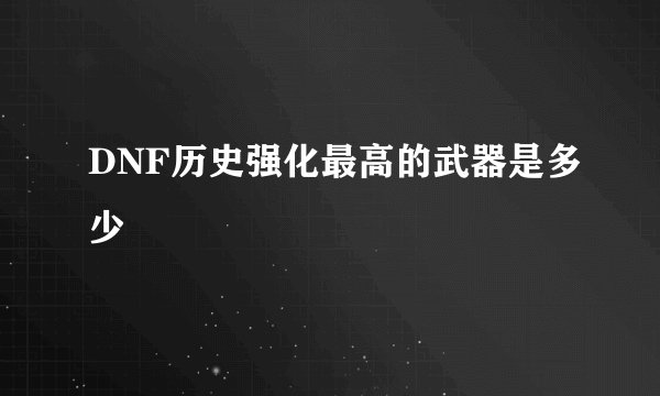 DNF历史强化最高的武器是多少
