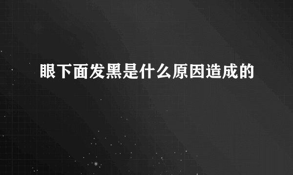 眼下面发黑是什么原因造成的