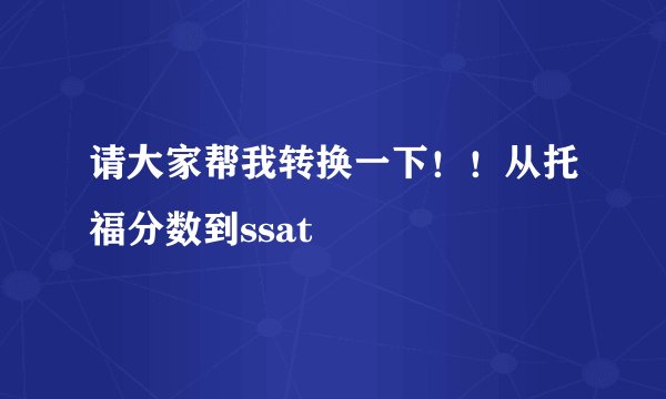 请大家帮我转换一下！！从托福分数到ssat