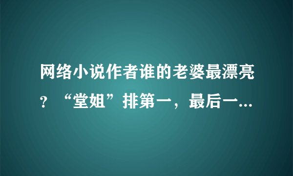 网络小说作者谁的老婆最漂亮？“堂姐”排第一，最后一个让人心酸