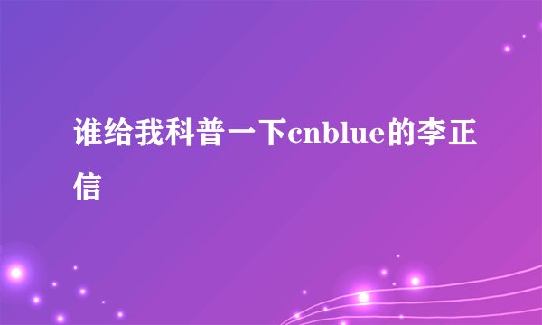 谁给我科普一下cnblue的李正信