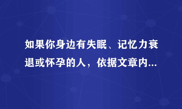如果你身边有失眠、记忆力衰退或怀孕的人，依据文章内容，你会分别给他们怎样的建议？请简要回答。____________________________________________________________________________________________________________