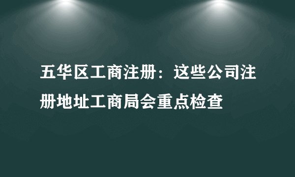 五华区工商注册：这些公司注册地址工商局会重点检查
