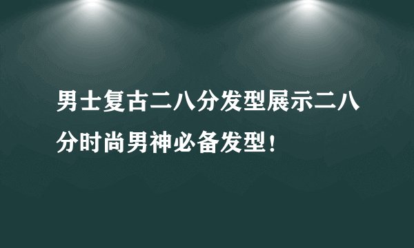 男士复古二八分发型展示二八分时尚男神必备发型！