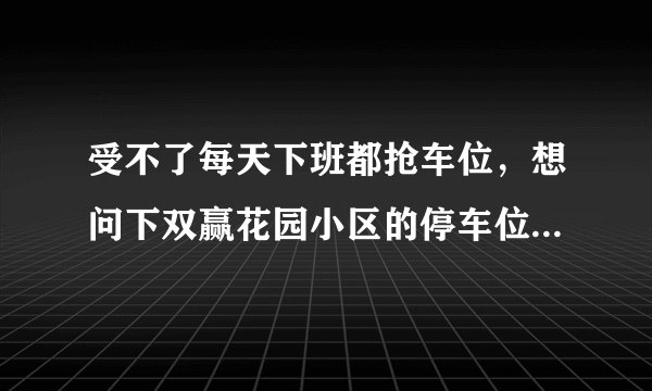 受不了每天下班都抢车位，想问下双赢花园小区的停车位能买吗，或者具体怎么租？