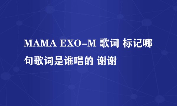 MAMA EXO-M 歌词 标记哪句歌词是谁唱的 谢谢