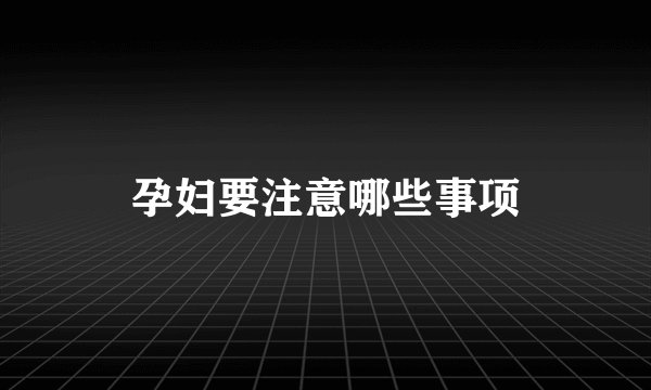 孕妇要注意哪些事项