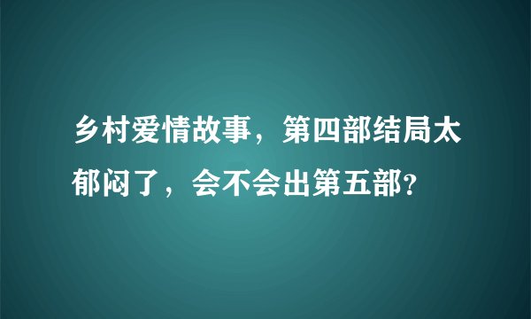 乡村爱情故事，第四部结局太郁闷了，会不会出第五部？